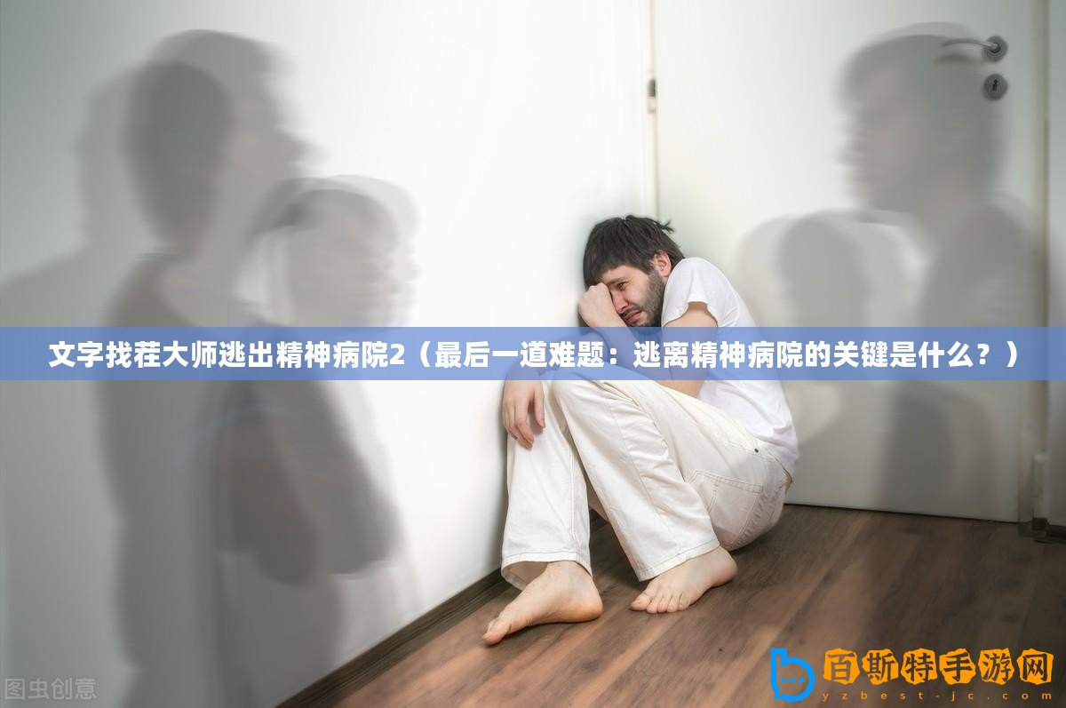 文字找茬大師逃出精神病院2（最后一道難題：逃離精神病院的關(guān)鍵是什么？）