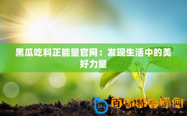 黑瓜吃料正能量官網(wǎng)：發(fā)現(xiàn)生活中的美好力量