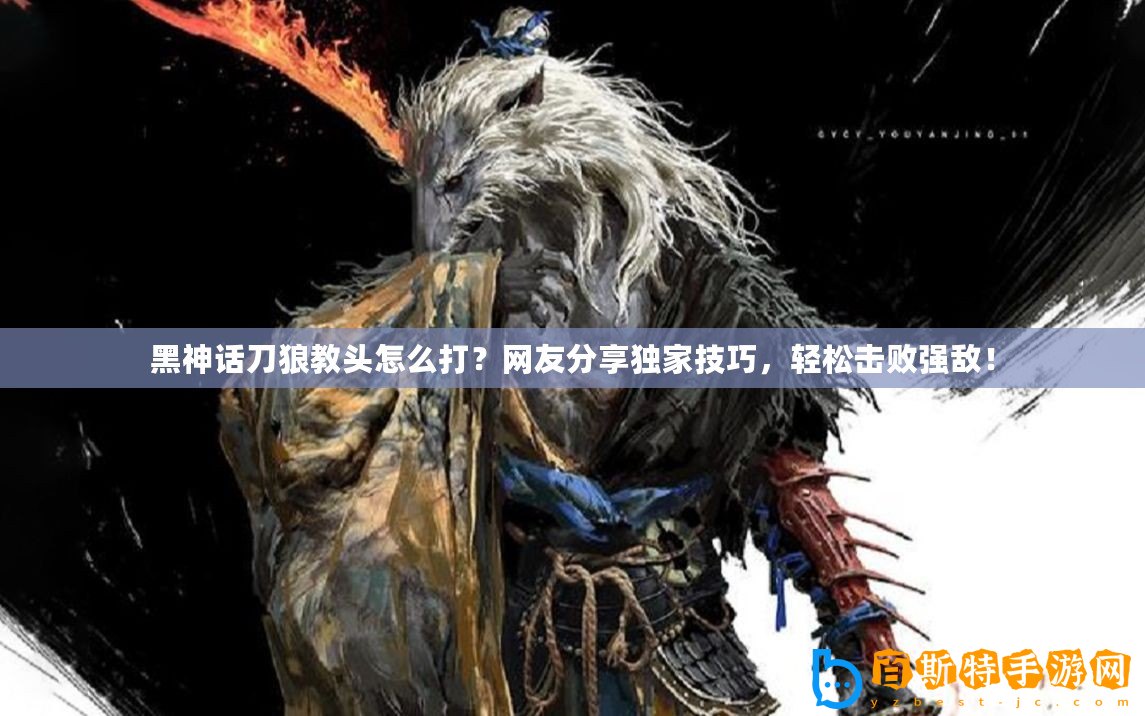 黑神話刀狼教頭怎么打？網(wǎng)友分享獨(dú)家技巧，輕松擊敗強(qiáng)敵！