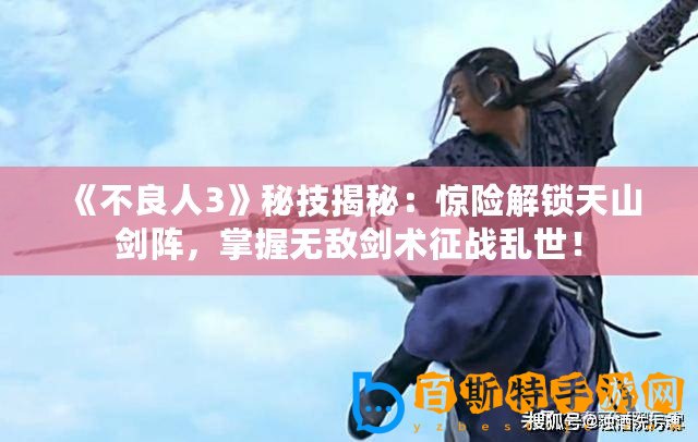《不良人3》秘技揭秘：驚險解鎖天山劍陣，掌握無敵劍術(shù)征戰(zhàn)亂世！