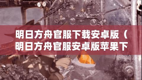 明日方舟官服下載安卓版（明日方舟官服安卓版蘋(píng)果下載攻略及注意事項(xiàng)）