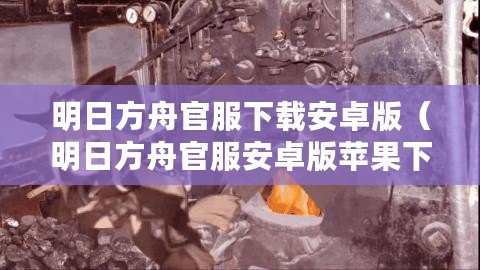 明日方舟官服下載安卓版（明日方舟官服安卓版蘋(píng)果下載攻略及注意事項(xiàng)）