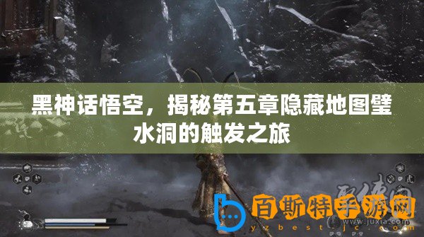 黑神話悟空，揭秘第五章隱藏地圖璧水洞的觸發之旅
