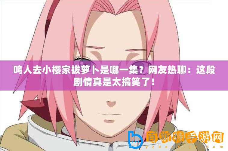 鳴人去小櫻家拔蘿卜是哪一集？網友熱聊：這段劇情真是太搞笑了！