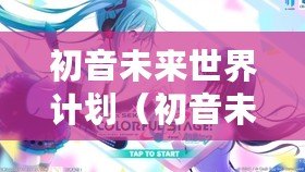 初音未來世界計(jì)劃（初音未來世界計(jì)劃下載攻略大全）