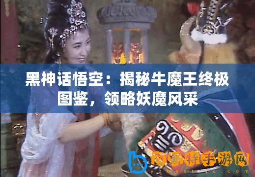 黑神話悟空：揭秘牛魔王終極圖鑒，領(lǐng)略妖魔風(fēng)采