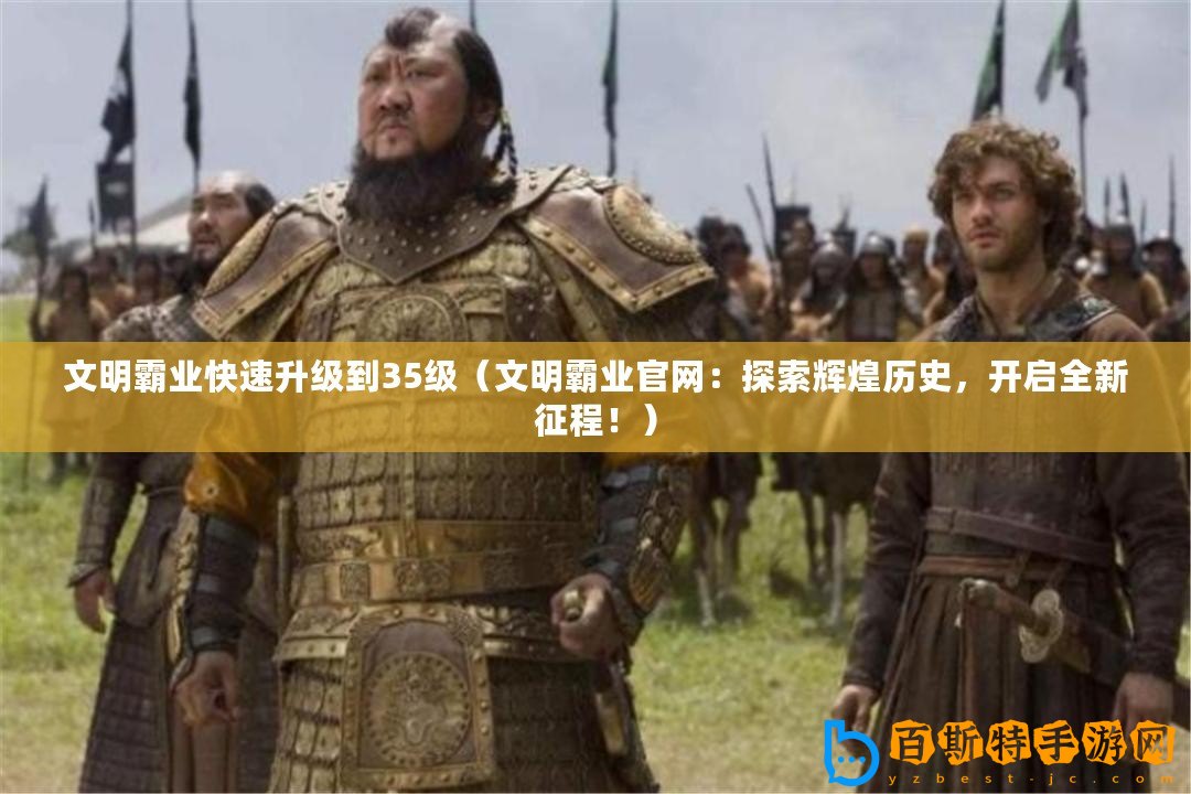 文明霸業快速升級到35級（文明霸業官網：探索輝煌歷史，開啟全新征程！）