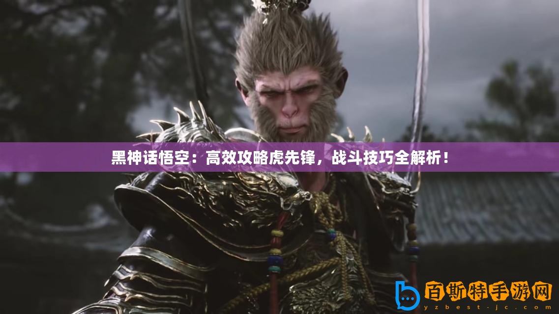 黑神話悟空：高效攻略虎先鋒，戰斗技巧全解析！