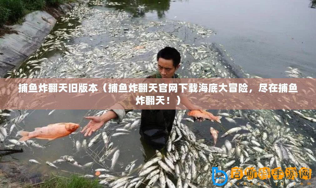 捕魚炸翻天舊版本（捕魚炸翻天官網(wǎng)下載海底大冒險(xiǎn)，盡在捕魚炸翻天！）