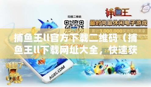 捕魚(yú)王ll官方下載二維碼（捕魚(yú)王ll下載網(wǎng)址大全，快速獲取最新版本！）