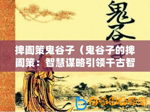 捭闔策鬼谷子（鬼谷子的捭闔策：智慧謀略引領(lǐng)千古智者之道）