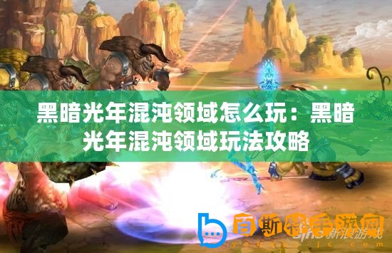 黑暗光年混沌領(lǐng)域怎么玩：黑暗光年混沌領(lǐng)域玩法攻略