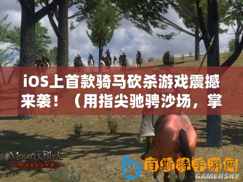 iOS上首款騎馬砍殺游戲震撼來襲?。ㄓ弥讣怦Y騁沙場，掌上版騎馬與砍殺帶來無盡挑戰！）