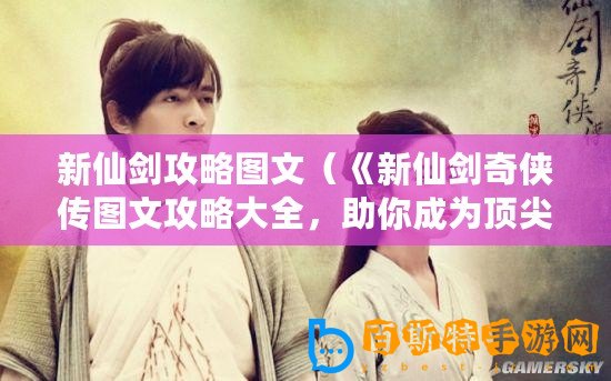 新仙劍攻略圖文（《新仙劍奇俠傳圖文攻略大全，助你成為頂尖俠客！》）