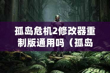 孤島危機(jī)2修改器重制版通用嗎（孤島危機(jī)重制版：致命漏洞與修復(fù)之路）