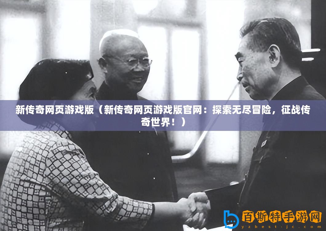 新傳奇網(wǎng)頁游戲版（新傳奇網(wǎng)頁游戲版官網(wǎng)：探索無盡冒險，征戰(zhàn)傳奇世界！）