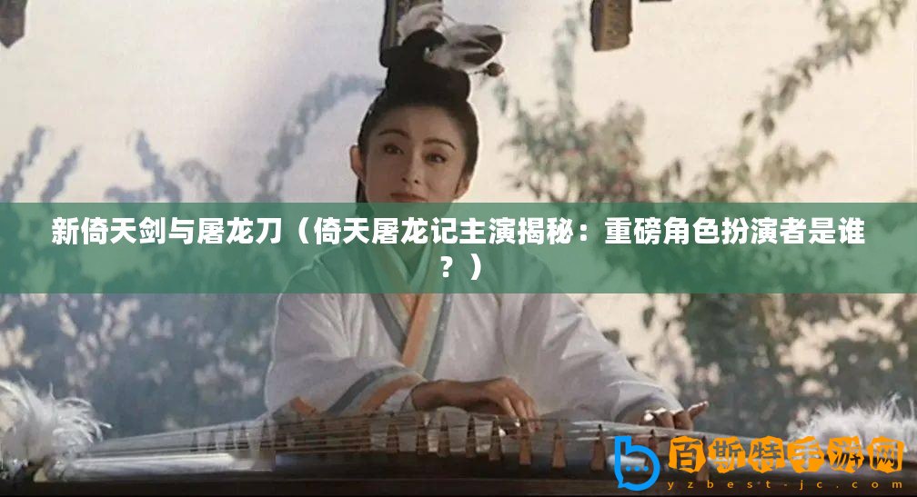 新倚天劍與屠龍刀（倚天屠龍記主演揭秘：重磅角色扮演者是誰？）