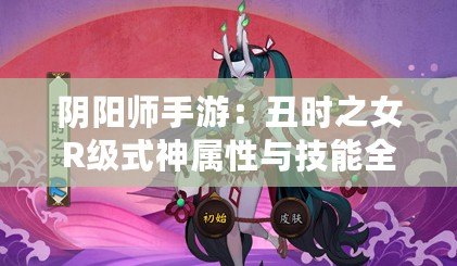 陰陽師手游：丑時(shí)之女R級(jí)式神屬性與技能全解析