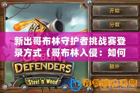 新出哥布林守護(hù)者挑戰(zhàn)賽登錄方式（哥布林入侵：如何引發(fā)這場(chǎng)史詩(shī)級(jí)的戰(zhàn)斗？）