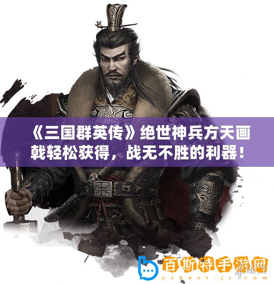 《三國(guó)群英傳》絕世神兵方天畫(huà)戟輕松獲得，戰(zhàn)無(wú)不勝的利器！